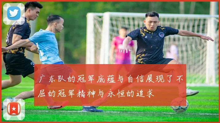 广东队的冠军底蕴与自信展现了不屈的冠军精神与永恒的追求