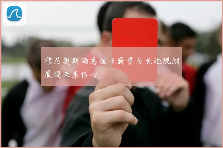 穆尼奥斯满意纽卡薪资与长远规划展现未来信心