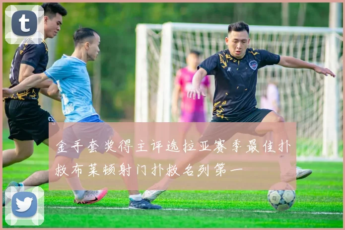 金手套奖得主评选拉亚赛季最佳扑救布莱顿射门扑救名列第一