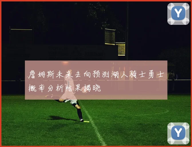 詹姆斯未来去向预测湖人骑士勇士概率分析结果揭晓