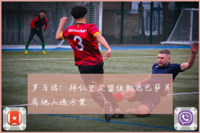 罗马诺：拜仁坚定留住凯恩巴萨另有他人选方案