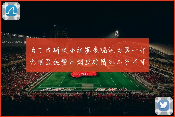 马丁内斯谈小组赛表现认为第一并无明显优势计划应对情况几乎不可能