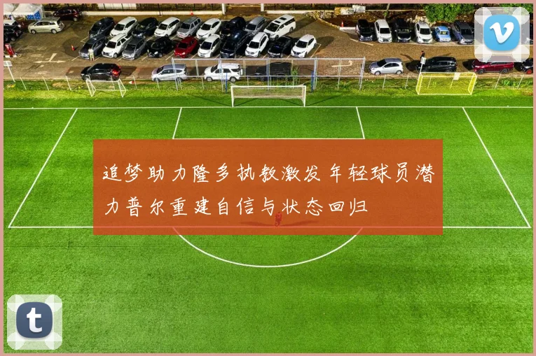 追梦助力隆多执教激发年轻球员潜力普尔重建自信与状态回归