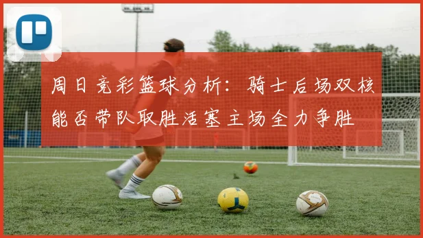 周日竞彩篮球分析：骑士后场双核能否带队取胜活塞主场全力争胜