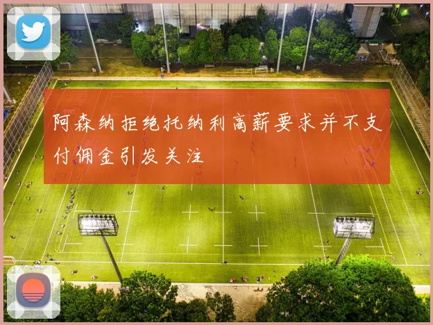 阿森纳拒绝托纳利高薪要求并不支付佣金引发关注