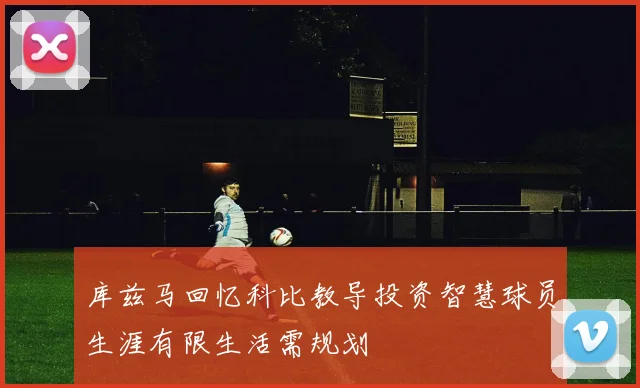 库兹马回忆科比教导投资智慧球员生涯有限生活需规划