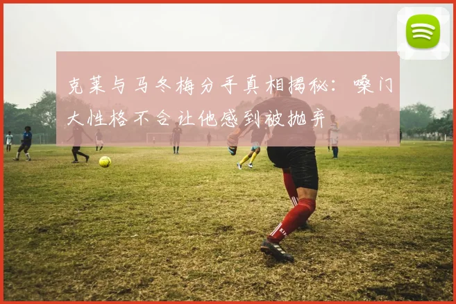 克莱与马冬梅分手真相揭秘：嗓门大性格不合让他感到被抛弃