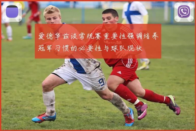 爱德华兹谈常规赛重要性强调培养冠军习惯的必要性与球队现状