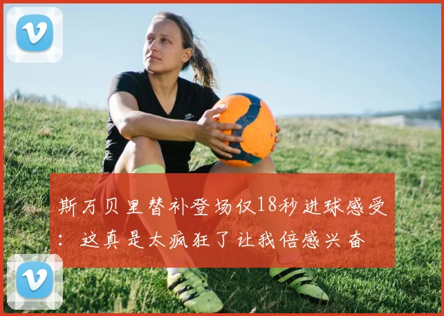 斯万贝里替补登场仅18秒进球感受：这真是太疯狂了让我倍感兴奋