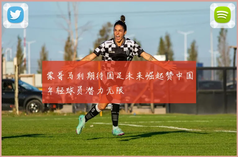 蒙哥马利期待国足未来崛起赞中国年轻球员潜力无限