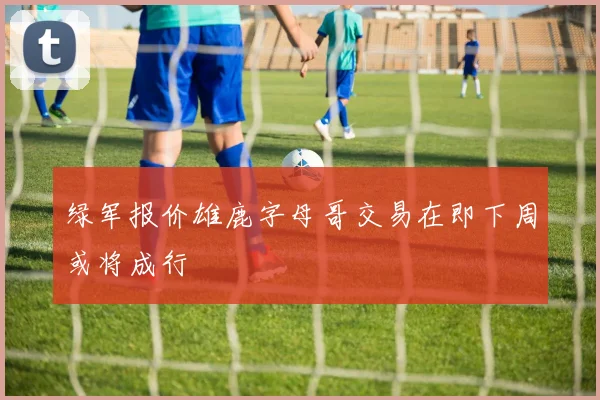 绿军报价雄鹿字母哥交易在即下周或将成行