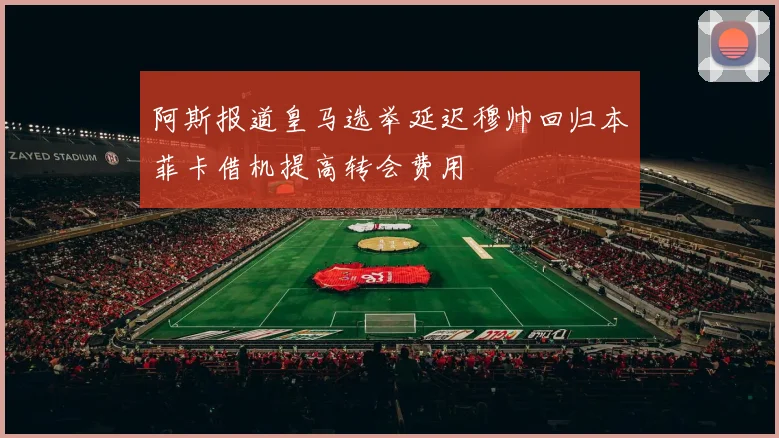 阿斯报道皇马选举延迟穆帅回归本菲卡借机提高转会费用