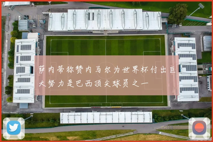 萨内蒂称赞内马尔为世界杯付出巨大努力是巴西顶尖球员之一